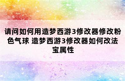 请问如何用造梦西游3修改器修改粉色气球 造梦西游3修改器如何改法宝属性